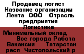 Продавец-логист › Название организации ­ Лента, ООО › Отрасль предприятия ­ Логистика › Минимальный оклад ­ 18 000 - Все города Работа » Вакансии   . Татарстан респ.,Чистопольский р-н